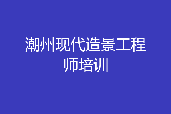 潮州现代造景工程师培训