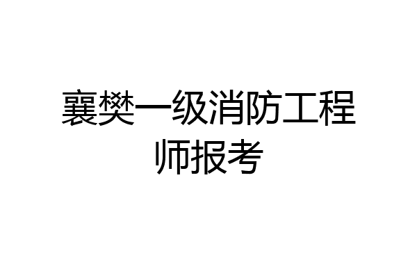 襄樊一级消防工程师报考