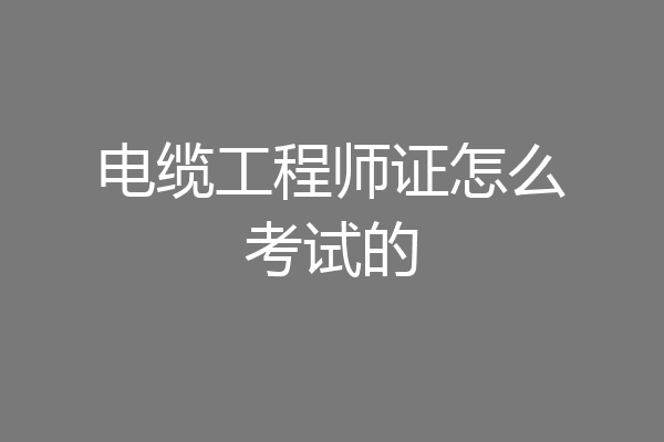 电缆工程师证怎么考试的