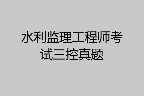 水利监理工程师考试三控真题