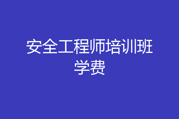 安全工程师培训班学费