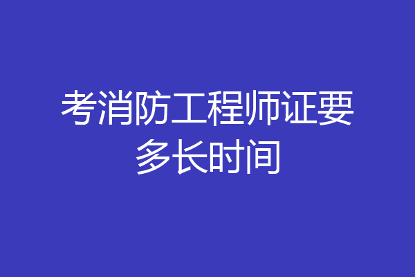 考消防工程师证要多长时间