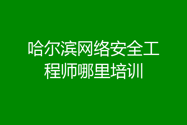 哈尔滨网络安全工程师哪里培训