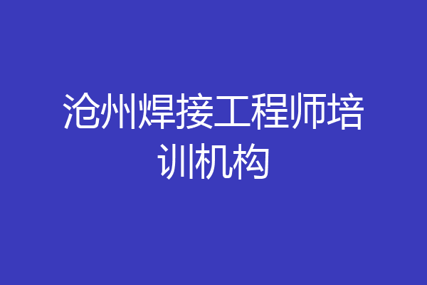 沧州焊接工程师培训机构