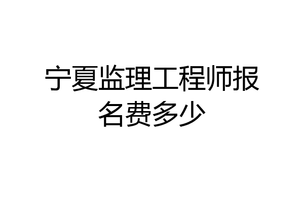 宁夏监理工程师报名费多少