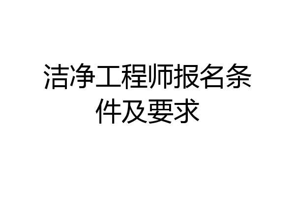 洁净工程师报名条件及要求