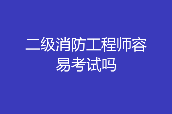 二级消防工程师容易考试吗