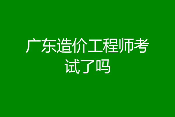 广东造价工程师考试了吗