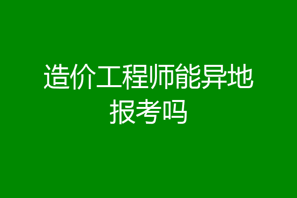 造价工程师能异地报考吗