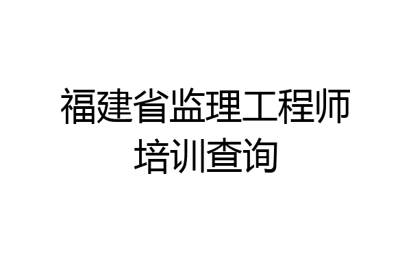 福建省监理工程师培训查询