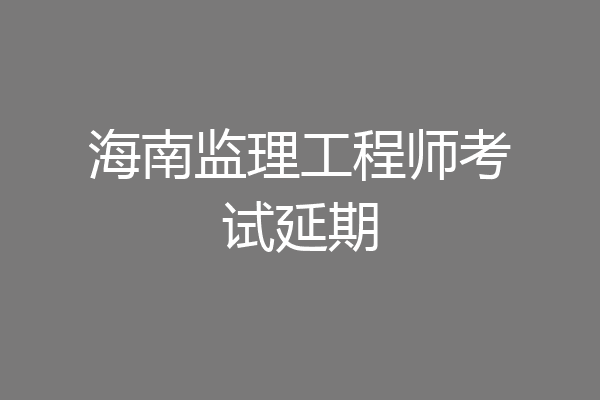 海南监理工程师考试延期