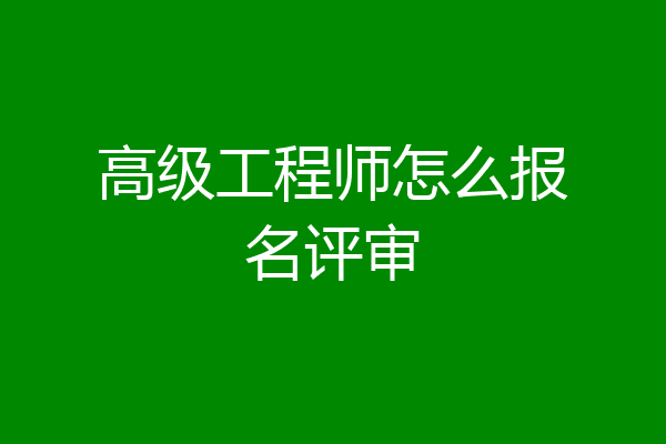 高级工程师怎么报名评审