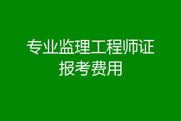 专业监理工程师证报考费用