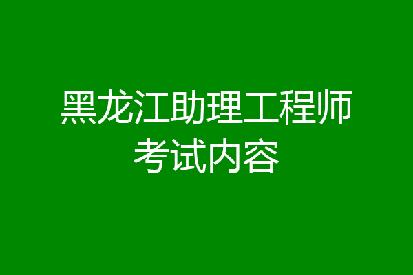 黑龙江助理工程师考试内容