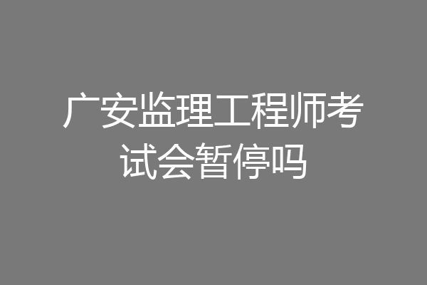 广安监理工程师考试会暂停吗