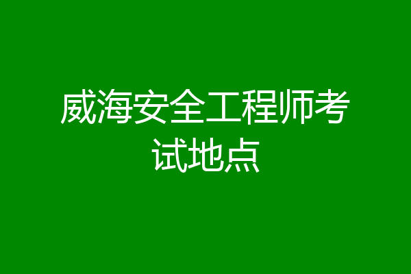 威海安全工程师考试地点
