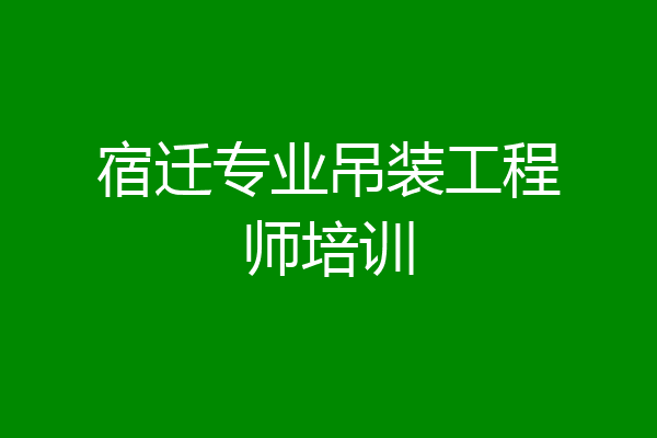 宿迁专业吊装工程师培训