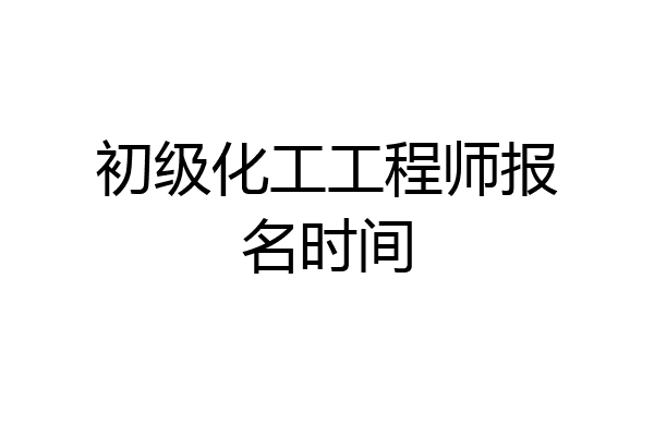 初级化工工程师报名时间