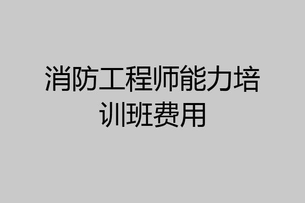 消防工程师能力培训班费用