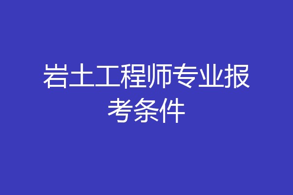 岩土工程师专业报考条件