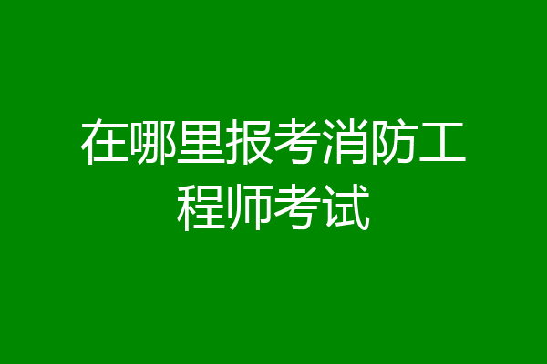 在哪里报考消防工程师考试