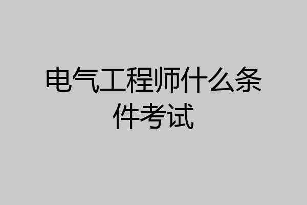 电气工程师什么条件考试