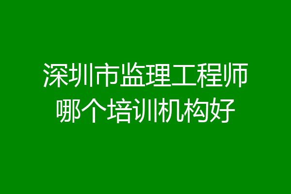 深圳市监理工程师哪个培训机构好