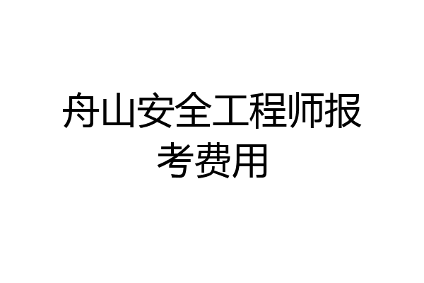 舟山安全工程师报考费用