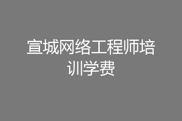 宣城网络工程师培训学费