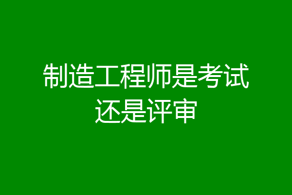 制造工程师是考试还是评审