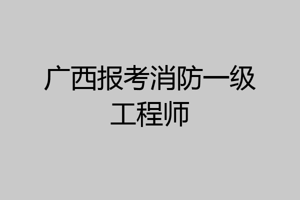 广西报考消防一级工程师