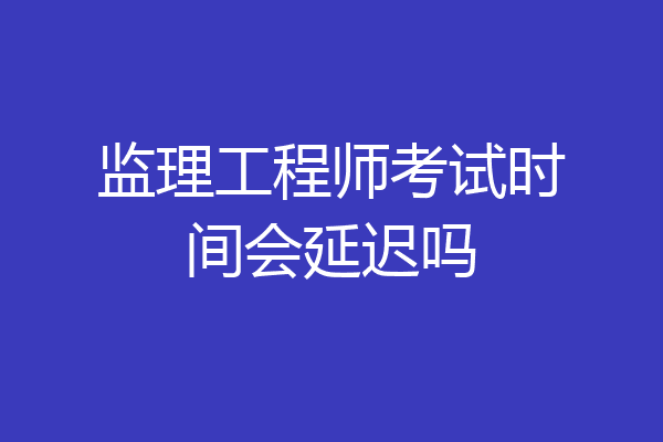 监理工程师考试时间会延迟吗