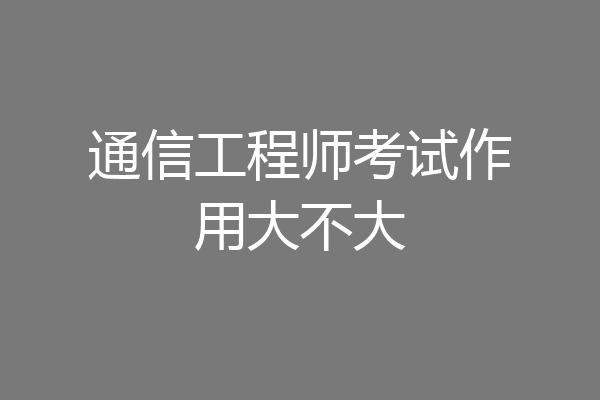 通信工程师考试作用大不大