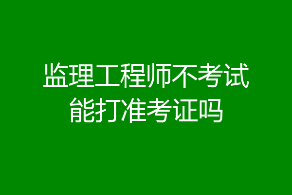 监理工程师不考试能打准考证吗