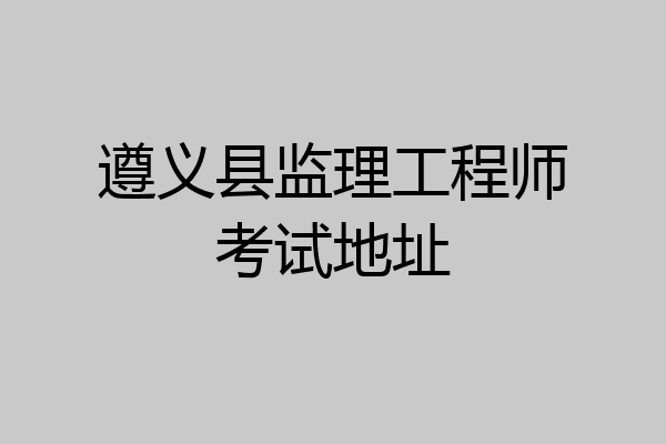 遵义县监理工程师考试地址