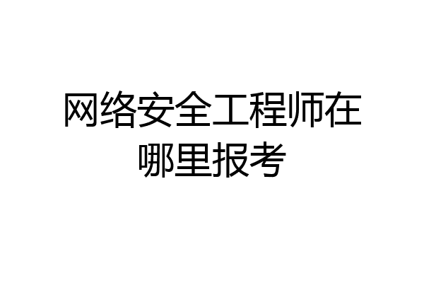 网络安全工程师在哪里报考