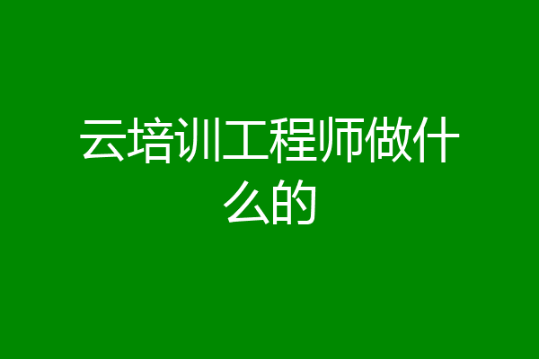 云培训工程师做什么的