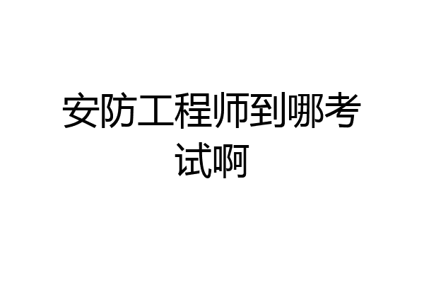 安防工程师到哪考试啊