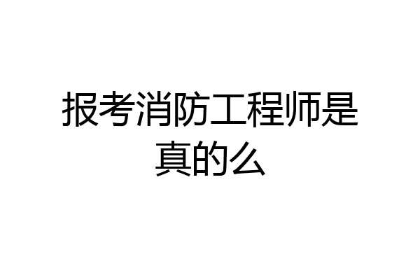 报考消防工程师是真的么