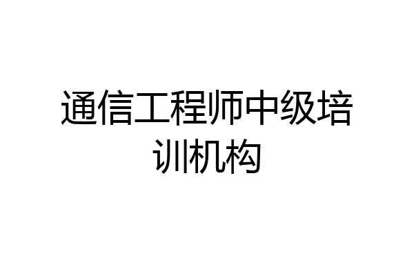 通信工程师中级培训机构