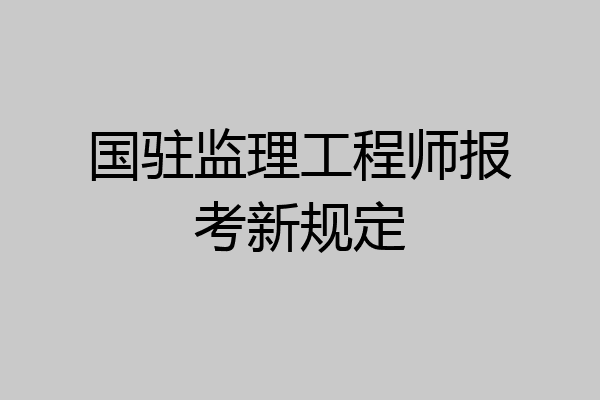 国驻监理工程师报考新规定
