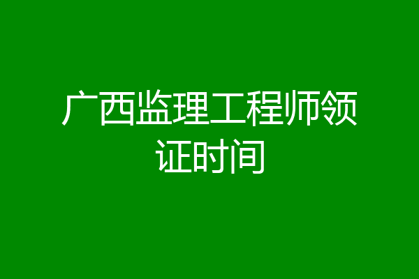 广西监理工程师领证时间