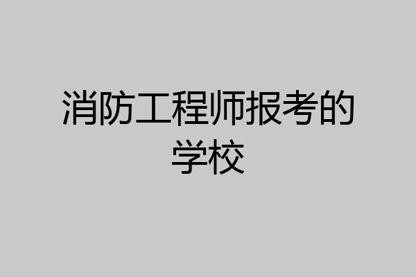 消防工程师报考的学校