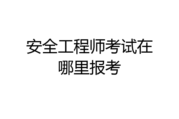 安全工程师考试在哪里报考