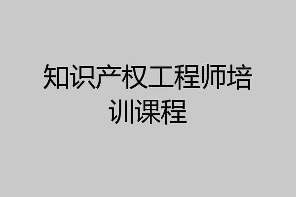 知识产权工程师培训课程