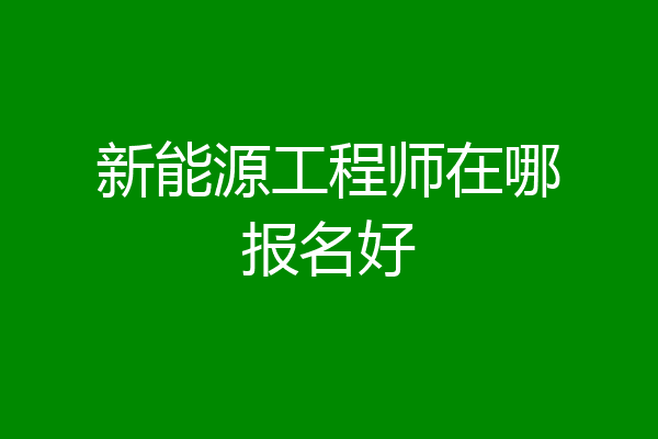 新能源工程师在哪报名好