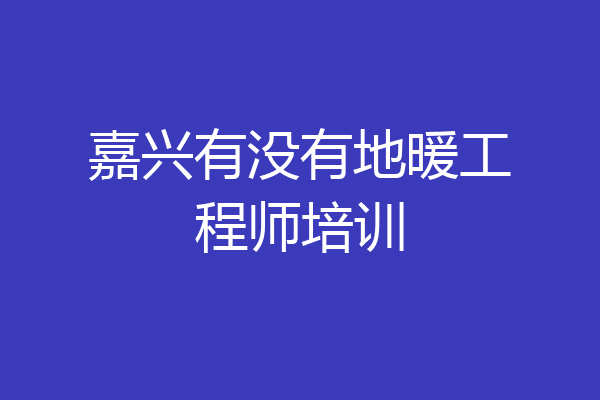 嘉兴有没有地暖工程师培训