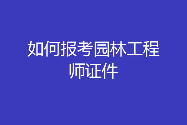 如何报考园林工程师证件