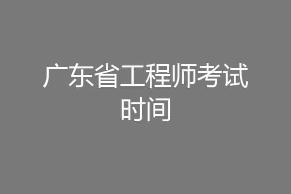 广东省工程师考试时间