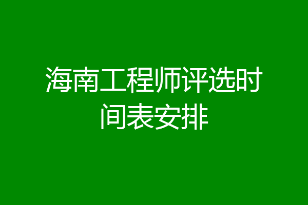 海南工程师评选时间表安排